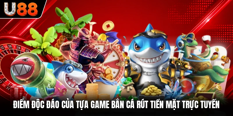 Điểm độc đáo của tựa game bắn cá rút tiền mặt trực tuyến