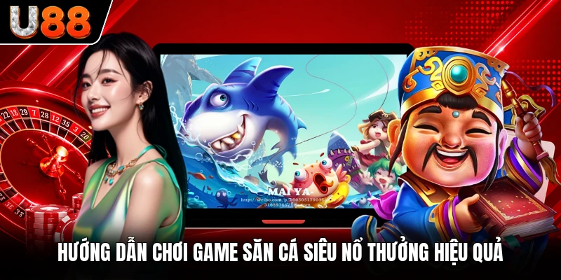 Hướng dẫn chơi game săn cá siêu nổ thưởng hiệu quả