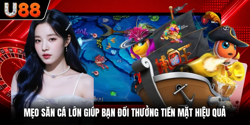 Mẹo săn cá lớn giúp bạn đổi thưởng tiền mặt hiệu quả